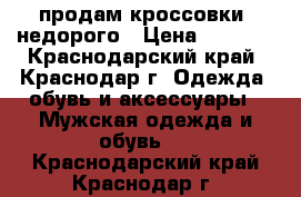 продам кроссовки  недорого › Цена ­ 2 000 - Краснодарский край, Краснодар г. Одежда, обувь и аксессуары » Мужская одежда и обувь   . Краснодарский край,Краснодар г.